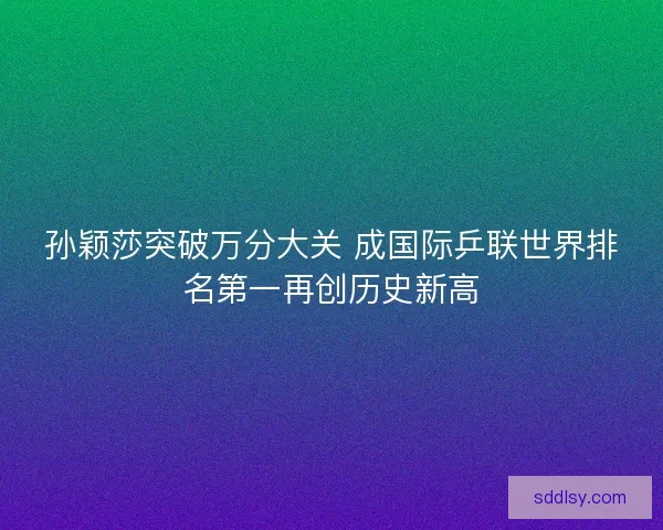 孙颖莎突破万分大关 成国际乒联世界排名第一再创历史新高