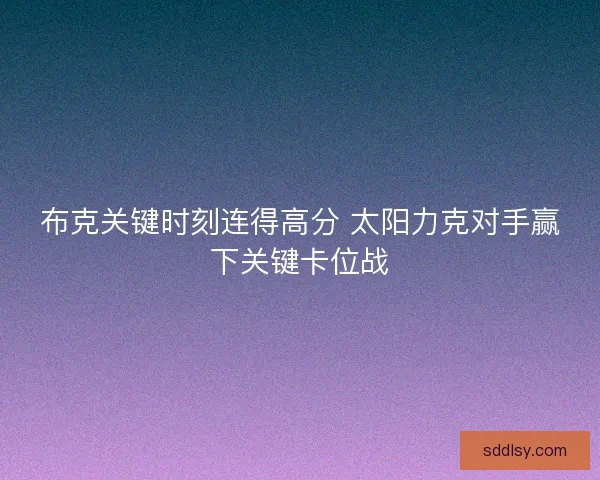 布克关键时刻连得高分 太阳力克对手赢下关键卡位战