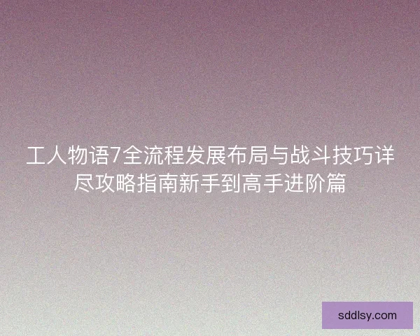 工人物语7全流程发展布局与战斗技巧详尽攻略指南新手到高手进阶篇